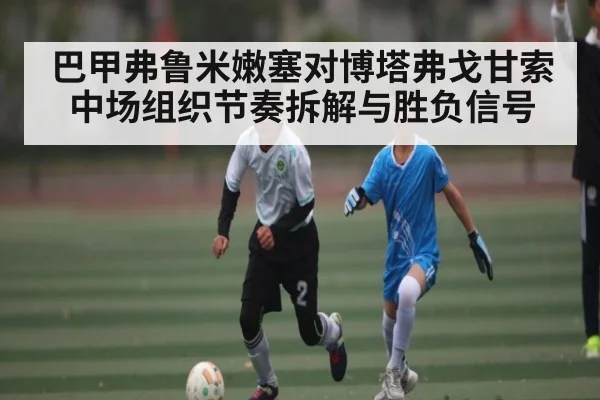 巴甲弗鲁米嫩塞对博塔弗戈甘索中场组织节奏拆解与胜负信号